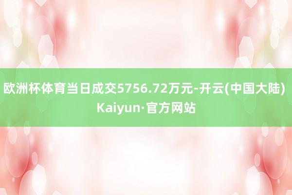 欧洲杯体育当日成交5756.72万元-开云(中国大陆) Kaiyun·官方网站
