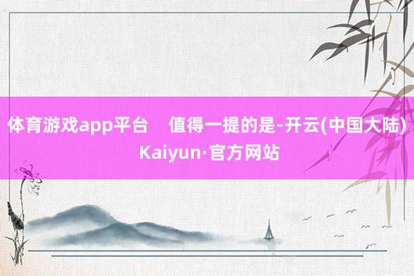 体育游戏app平台    值得一提的是-开云(中国大陆) Kaiyun·官方网站