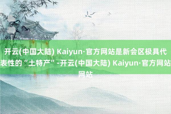 开云(中国大陆) Kaiyun·官方网站是新会区极具代表性的“土特产”-开云(中国大陆) Kaiyun·官方网站