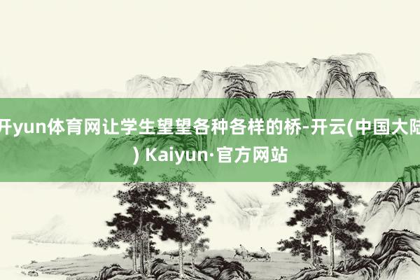 开yun体育网让学生望望各种各样的桥-开云(中国大陆) Kaiyun·官方网站