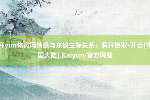 开yun体育网情感与东谈主际关系：洞开换取-开云(中国大陆) Kaiyun·官方网站