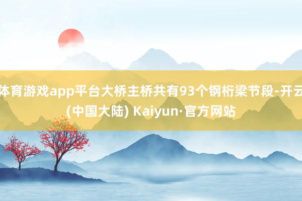 体育游戏app平台大桥主桥共有93个钢桁梁节段-开云(中国大陆) Kaiyun·官方网站