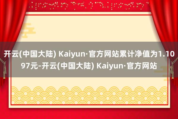 开云(中国大陆) Kaiyun·官方网站累计净值为1.1097元-开云(中国大陆) Kaiyun·官方网站