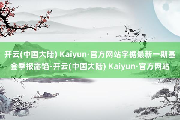 开云(中国大陆) Kaiyun·官方网站字据最新一期基金季报露馅-开云(中国大陆) Kaiyun·官方网站
