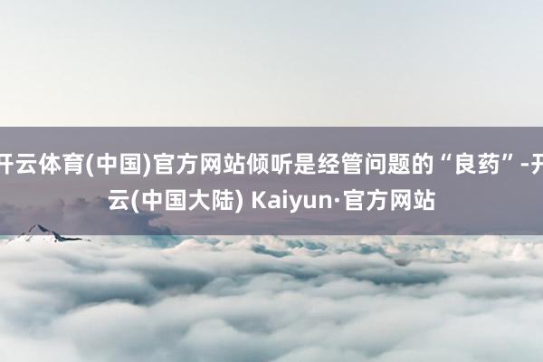 开云体育(中国)官方网站倾听是经管问题的“良药”-开云(中国大陆) Kaiyun·官方网站