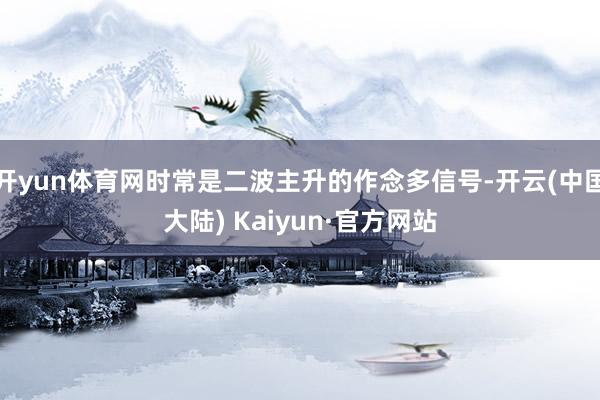 开yun体育网时常是二波主升的作念多信号-开云(中国大陆) Kaiyun·官方网站