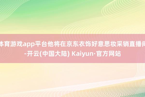 体育游戏app平台他将在京东衣饰好意思妆采销直播间-开云(中国大陆) Kaiyun·官方网站