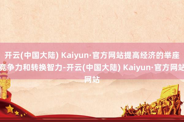 开云(中国大陆) Kaiyun·官方网站提高经济的举座竞争力和转换智力-开云(中国大陆) Kaiyun·官方网站