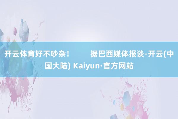 开云体育好不吵杂！        据巴西媒体报谈-开云(中国大陆) Kaiyun·官方网站