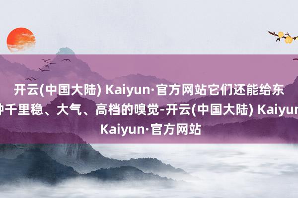 开云(中国大陆) Kaiyun·官方网站它们还能给东说念主一种千里稳、大气、高档的嗅觉-开云(中国大陆) Kaiyun·官方网站