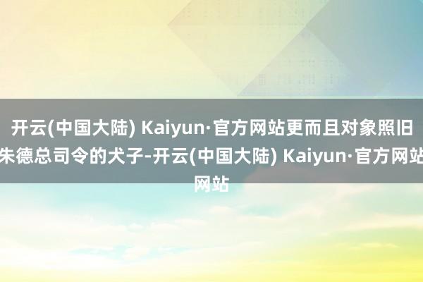 开云(中国大陆) Kaiyun·官方网站更而且对象照旧朱德总司令的犬子-开云(中国大陆) Kaiyun·官方网站