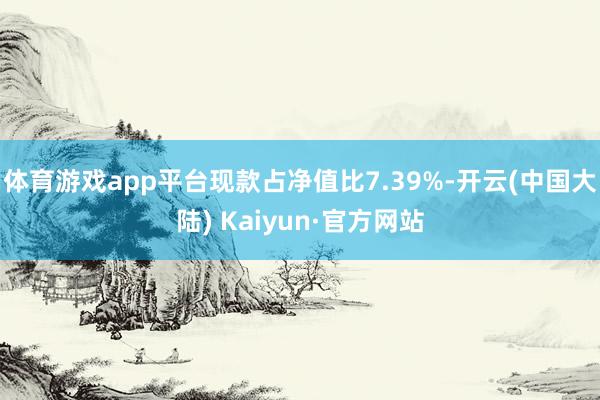 体育游戏app平台现款占净值比7.39%-开云(中国大陆) Kaiyun·官方网站