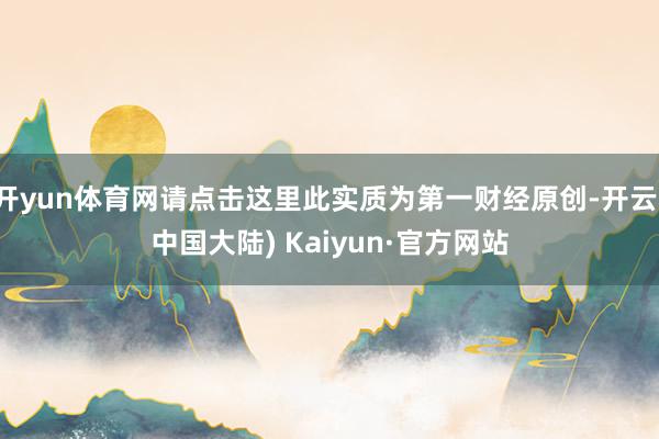 开yun体育网请点击这里此实质为第一财经原创-开云(中国大陆) Kaiyun·官方网站