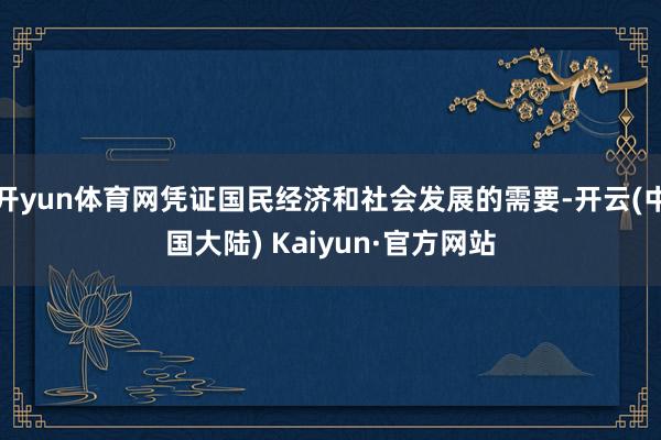开yun体育网凭证国民经济和社会发展的需要-开云(中国大陆) Kaiyun·官方网站