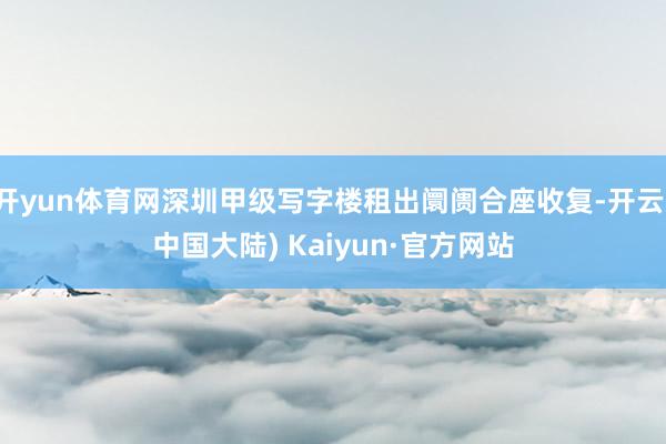 开yun体育网深圳甲级写字楼租出阛阓合座收复-开云(中国大陆) Kaiyun·官方网站