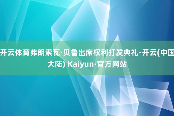 开云体育弗朗索瓦·贝鲁出席权利打发典礼-开云(中国大陆) Kaiyun·官方网站