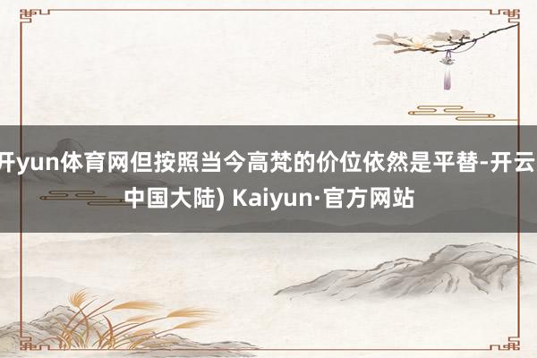 开yun体育网但按照当今高梵的价位依然是平替-开云(中国大陆) Kaiyun·官方网站