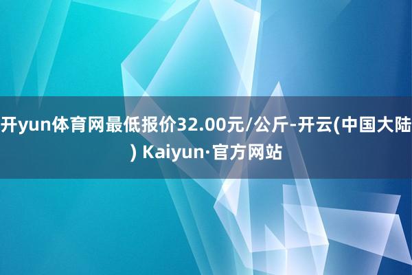 开yun体育网最低报价32.00元/公斤-开云(中国大陆) Kaiyun·官方网站