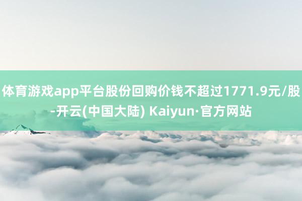 体育游戏app平台股份回购价钱不超过1771.9元/股-开云(中国大陆) Kaiyun·官方网站