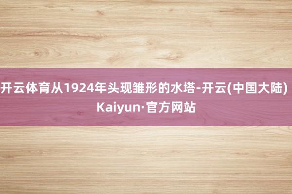 开云体育从1924年头现雏形的水塔-开云(中国大陆) Kaiyun·官方网站