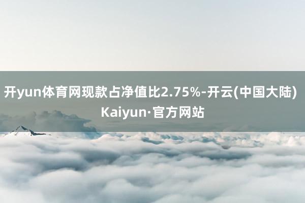 开yun体育网现款占净值比2.75%-开云(中国大陆) Kaiyun·官方网站