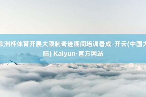 欧洲杯体育开展大限制奇迹期间培训看成-开云(中国大陆) Kaiyun·官方网站