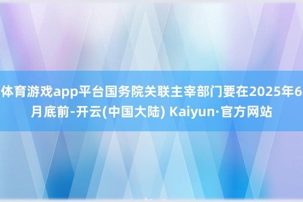 体育游戏app平台国务院关联主宰部门要在2025年6月底前-开云(中国大陆) Kaiyun·官方网站