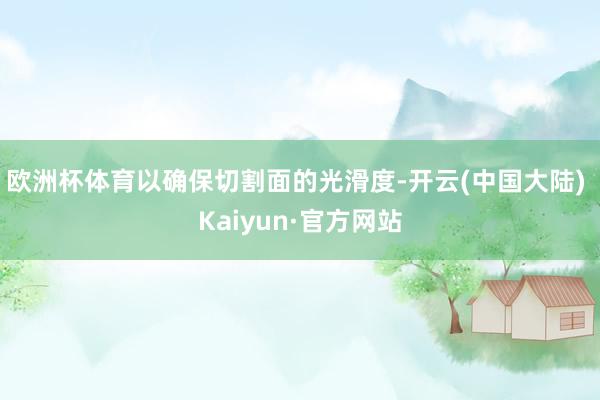 欧洲杯体育以确保切割面的光滑度-开云(中国大陆) Kaiyun·官方网站