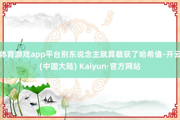 体育游戏app平台别东说念主就算截获了哈希值-开云(中国大陆) Kaiyun·官方网站