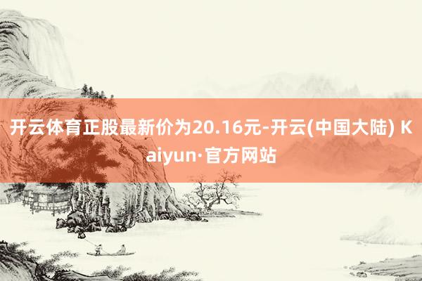 开云体育正股最新价为20.16元-开云(中国大陆) Kaiyun·官方网站