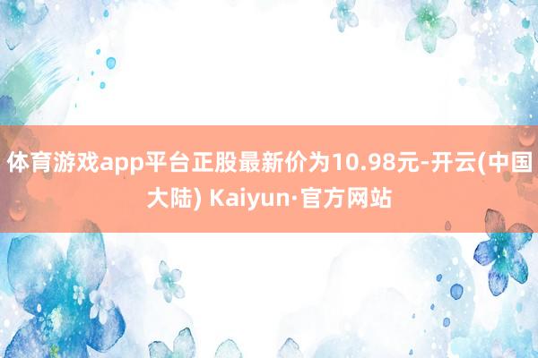 体育游戏app平台正股最新价为10.98元-开云(中国大陆) Kaiyun·官方网站