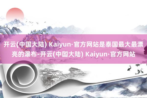 开云(中国大陆) Kaiyun·官方网站是泰国最大最漂亮的瀑布-开云(中国大陆) Kaiyun·官方网站