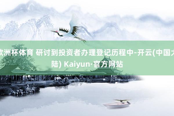 欧洲杯体育 研讨到投资者办理登记历程中-开云(中国大陆) Kaiyun·官方网站