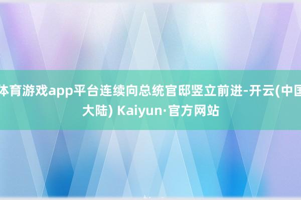 体育游戏app平台连续向总统官邸竖立前进-开云(中国大陆) Kaiyun·官方网站