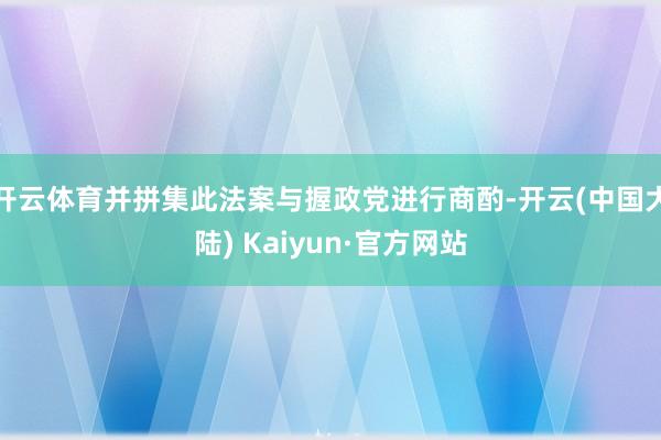 开云体育并拼集此法案与握政党进行商酌-开云(中国大陆) Kaiyun·官方网站