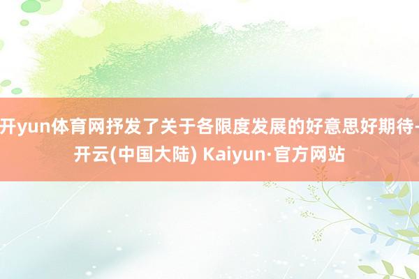 开yun体育网抒发了关于各限度发展的好意思好期待-开云(中国大陆) Kaiyun·官方网站