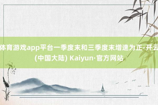 体育游戏app平台一季度末和三季度末增速为正-开云(中国大陆) Kaiyun·官方网站