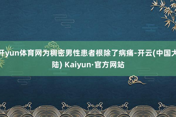 开yun体育网为稠密男性患者根除了病痛-开云(中国大陆) Kaiyun·官方网站
