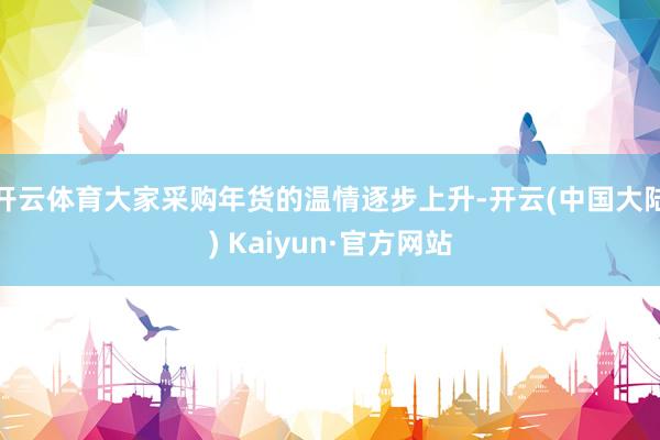开云体育大家采购年货的温情逐步上升-开云(中国大陆) Kaiyun·官方网站