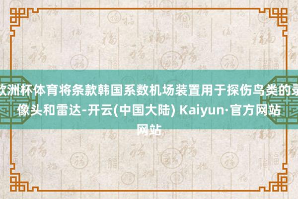 欧洲杯体育将条款韩国系数机场装置用于探伤鸟类的录像头和雷达-开云(中国大陆) Kaiyun·官方网站