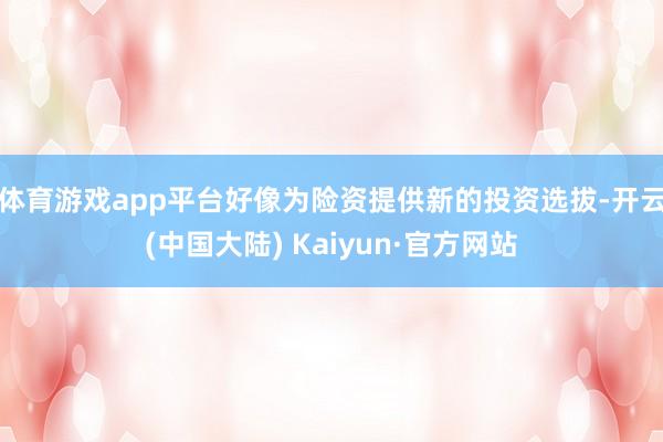 体育游戏app平台好像为险资提供新的投资选拔-开云(中国大陆) Kaiyun·官方网站