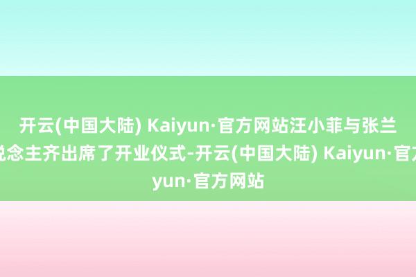 开云(中国大陆) Kaiyun·官方网站汪小菲与张兰等东说念主齐出席了开业仪式-开云(中国大陆) Kaiyun·官方网站