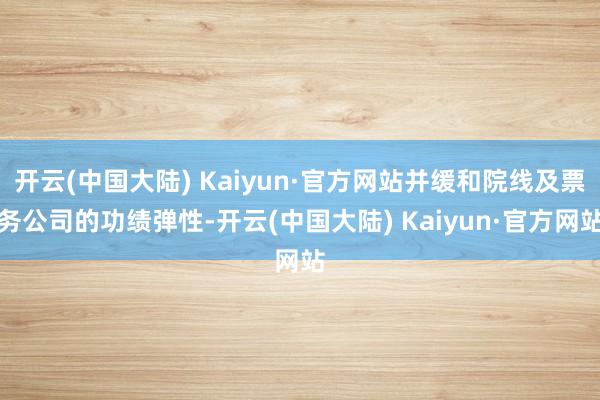 开云(中国大陆) Kaiyun·官方网站并缓和院线及票务公司的功绩弹性-开云(中国大陆) Kaiyun·官方网站