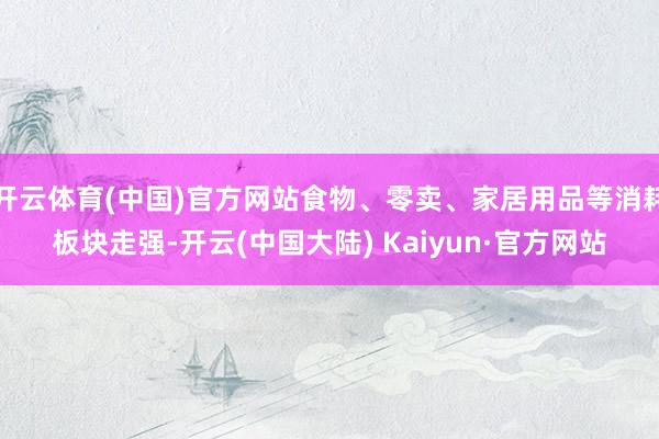 开云体育(中国)官方网站食物、零卖、家居用品等消耗板块走强-开云(中国大陆) Kaiyun·官方网站