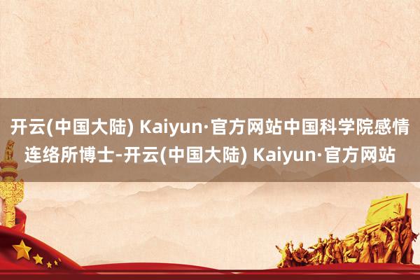 开云(中国大陆) Kaiyun·官方网站中国科学院感情连络所博士-开云(中国大陆) Kaiyun·官方网站