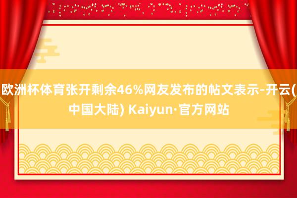 欧洲杯体育张开剩余46%网友发布的帖文表示-开云(中国大陆) Kaiyun·官方网站