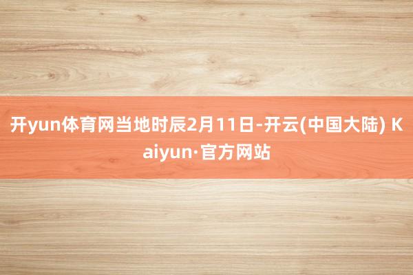 开yun体育网 当地时辰2月11日-开云(中国大陆) Kaiyun·官方网站