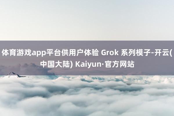 体育游戏app平台供用户体验 Grok 系列模子-开云(中国大陆) Kaiyun·官方网站