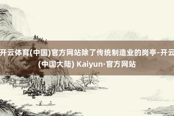 开云体育(中国)官方网站 除了传统制造业的岗亭-开云(中国大陆) Kaiyun·官方网站