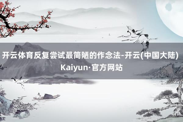 开云体育反复尝试最简陋的作念法-开云(中国大陆) Kaiyun·官方网站